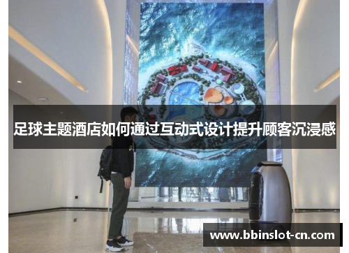 足球主题酒店如何通过互动式设计提升顾客沉浸感
