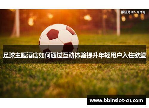 足球主题酒店如何通过互动体验提升年轻用户入住欲望